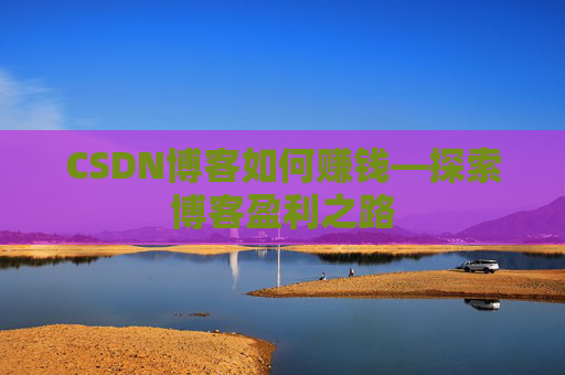 CSDN博客如何赚钱—探索博客盈利之路